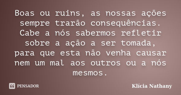 Boas ou ruins, as nossas ações sempre trarão consequências. Cabe a nós sabermos refletir sobre a ação a ser tomada, para que esta não venha causar nem um mal ao... Frase de Klícia Nathany.