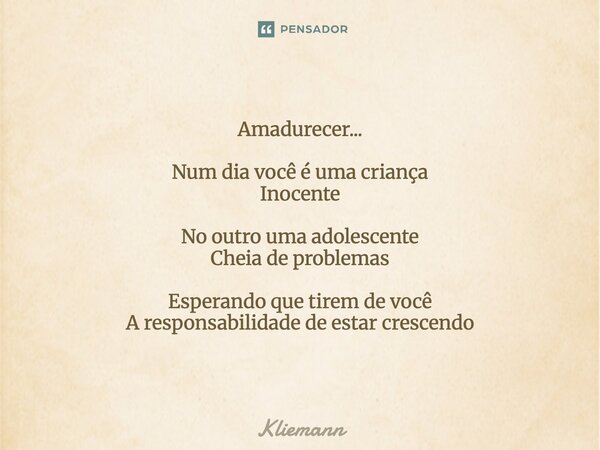 Amadurecer... ⁠Num dia você é uma criança Inocente No outro uma adolescente Cheia de problemas Esperando que tirem de você A responsabilidade de estar crescendo... Frase de Kliemann.