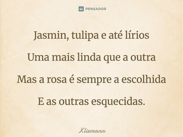 ⁠Jasmin, tulipa e até lírios Uma mais linda que a outra Mas a rosa é sempre a escolhida E as outras esquecidas.... Frase de Kliemann.