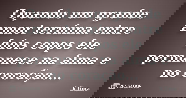 Quando um grande amor termina entre dois copos ele permanece na alma e no coração...... Frase de k.lima.
