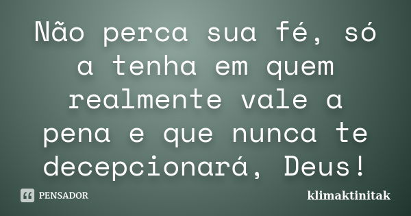 Não perca sua fé, só a tenha em quem realmente vale a pena e que nunca te decepcionará, Deus!... Frase de klimaktinitak.