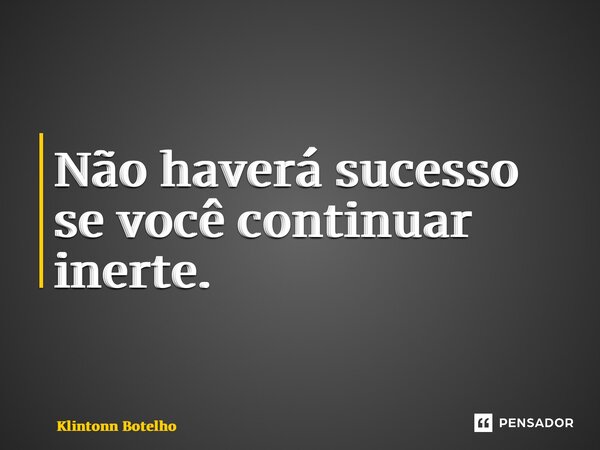⁠Não haverá sucesso se você continuar inerte.... Frase de Klintonn Botelho.