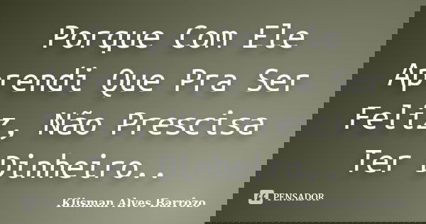 Porque Com Ele Aprendi Que Pra Ser Feliz, Não Prescisa Ter Dinheiro..... Frase de Klisman Alves Barrôzo.