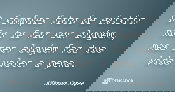 O simples fato de existir não te faz ser alguém, mas ser alguém faz tua vida valer a pena.... Frase de Klisman Lopes.