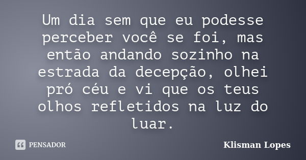 Um dia sem que eu podesse perceber você se foi, mas então andando sozinho na estrada da decepção, olhei pró céu e vi que os teus olhos refletidos na luz do luar... Frase de Klisman Lopes.