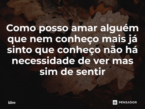 ⁠Como posso amar alguém que nem conheço mais já sinto que conheço não há necessidade de ver mas sim de sentir... Frase de klive.