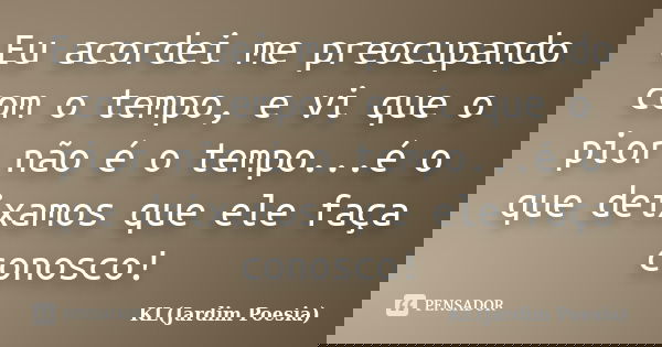 Eu acordei me preocupando com o tempo, e vi que o pior não é o tempo...é o que deixamos que ele faça conosco!... Frase de KL(Jardim Poesia).