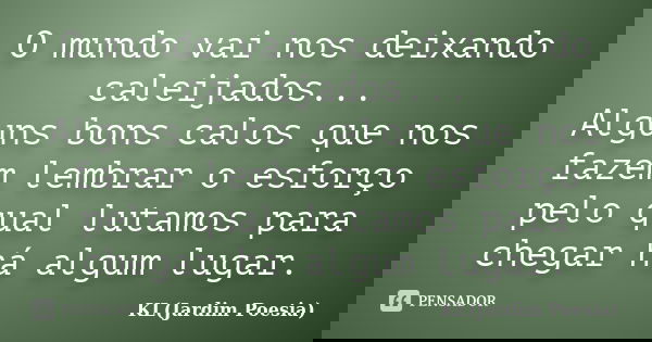 O mundo vai nos deixando caleijados... Alguns bons calos que nos fazem lembrar o esforço pelo qual lutamos para chegar há algum lugar.... Frase de KL(Jardim Poesia).