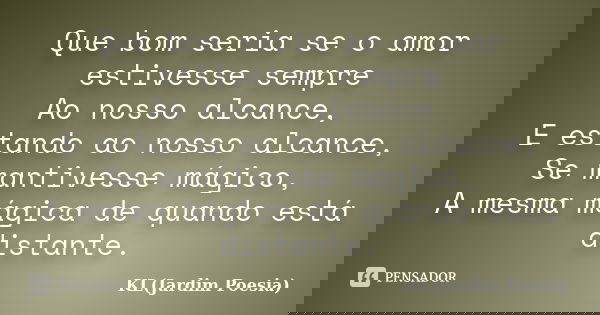 Que bom seria se o amor estivesse sempre Ao nosso alcance, E estando ao nosso alcance, Se mantivesse mágico, A mesma mágica de quando está distante.... Frase de KL (Jardim Poesia).