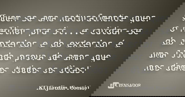 Quem se ama naturalmente quer o melhor pra si...e cuidar-se do interior e do exterior é uma linda prova de amor que nos damos todos os dias!... Frase de KL (Jardim Poesia).