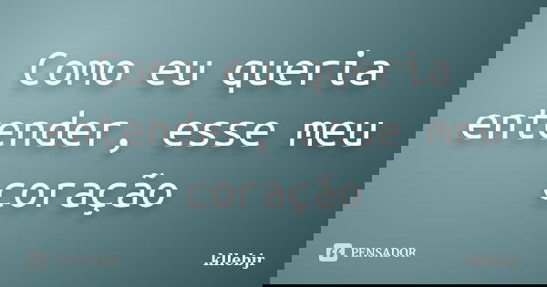 Como eu queria entender, esse meu coração... Frase de kllebjr.