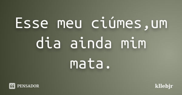 Esse meu ciúmes,um dia ainda mim mata.... Frase de kllebjr.