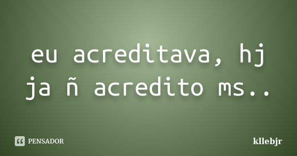 eu acreditava, hj ja ñ acredito ms..... Frase de kllebjr.