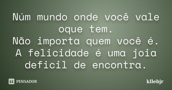 Núm mundo onde você vale oque tem. Não importa quem você é. A felicidade é uma joia deficil de encontra.... Frase de kllebjr.