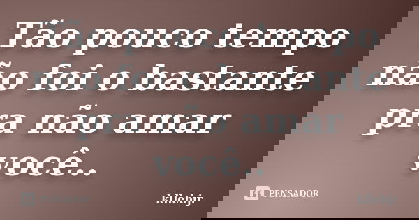 Tão pouco tempo não foi o bastante pra não amar você..... Frase de kllebjr.