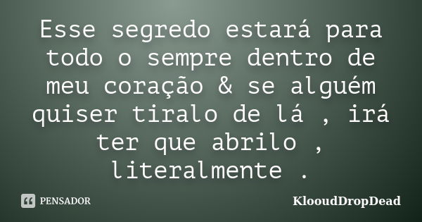 Esse segredo estará para todo o sempre dentro de meu coração & se alguém quiser tiralo de lá , irá ter que abrilo , literalmente .... Frase de KlooudDropDead.