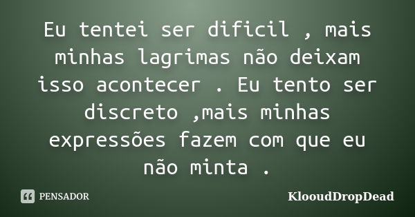 Eu tentei ser dificil , mais minhas lagrimas não deixam isso acontecer . Eu tento ser discreto ,mais minhas expressões fazem com que eu não minta .... Frase de KlooudDropDead.