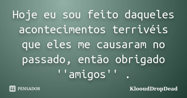 Hoje eu sou feito daqueles acontecimentos terrivéis que eles me causaram no passado, então obrigado ''amigos'' .... Frase de KlooudDropDead.