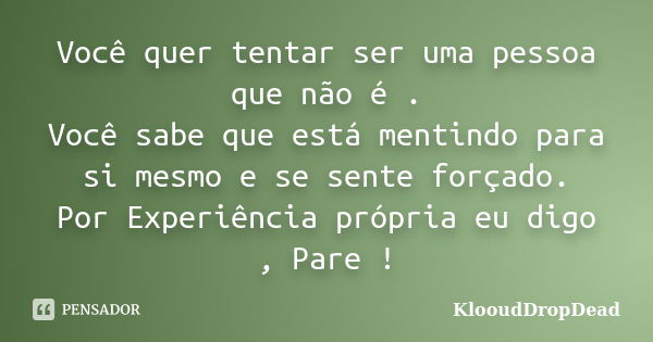 Você quer tentar ser uma pessoa que não é . Você sabe que está mentindo para si mesmo e se sente forçado. Por Experiência própria eu digo , Pare !... Frase de KlooudDropDead.