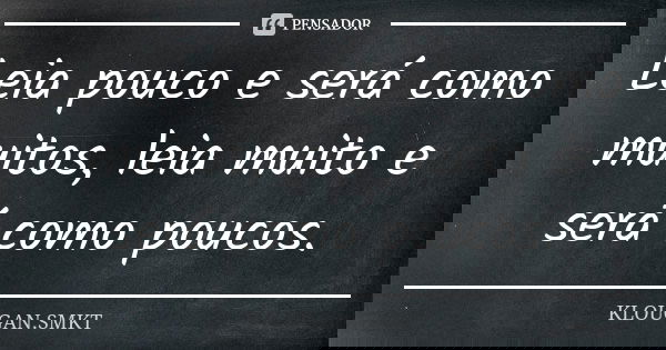 Leia pouco e será como muitos, leia muito e será como poucos.... Frase de KLOUGAN.SMKT.