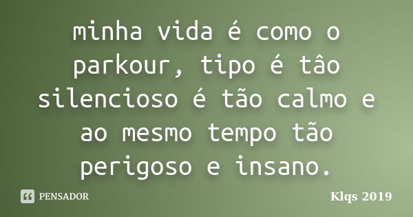 minha vida é como o parkour, tipo é tâo silencioso é tão calmo e ao mesmo tempo tão perigoso e insano.... Frase de Klqs 2019.