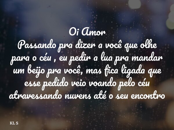 Oi Amor Passando pra dizer a você que olhe para o céu , eu pedir a lua pra mandar um beijo pra você, mas fica ligada que esse pedido veio voando pelo céu atrave... Frase de KL S.
