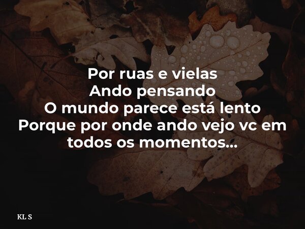 Por ruas e vielas Ando pensando O mundo parece está lento Porque por onde ando vejo vc em todos os momentos…... Frase de KL S.