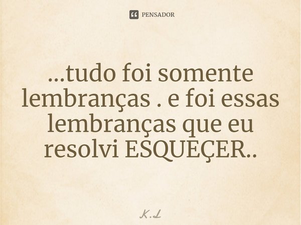 ⁠...tudo foi somente lembranças . e foi essas lembranças que eu resolvi ESQUEÇER..... Frase de K.L.