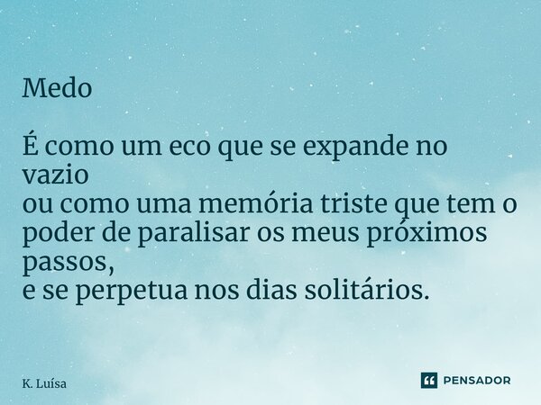 ⁠Medo É como um eco que se expande no vazio ou como uma memória triste que tem o poder de paralisar os meus próximos passos, e se perpetua nos dias solitários.... Frase de K. Luísa.
