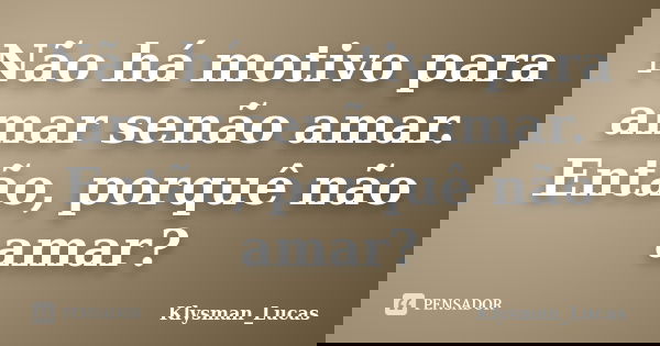 Não há motivo para amar senão amar. Então, porquê não amar?... Frase de Klysman_Lucas.