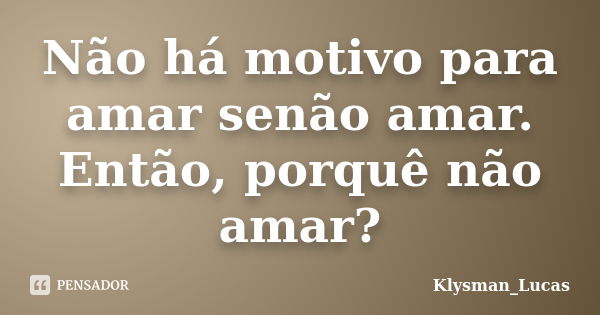 Não há motivo para amar senão amar. Então, porquê não amar?... Frase de Klysman_Lucas.