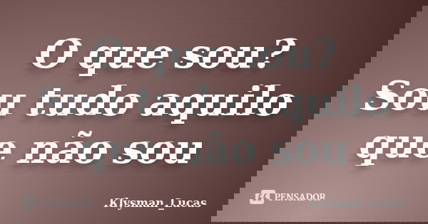 O que sou? Sou tudo aquilo que não sou... Frase de Klysman_Lucas.