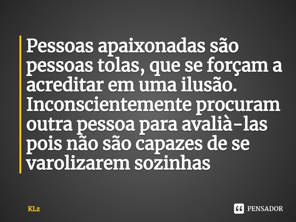⁠Pessoas apaixonadas são pessoas tolas, que se forçam a acreditar em uma ilusão. Inconscientemente procuram outra pessoa para avalià-las pois não são capazes de... Frase de Klz.