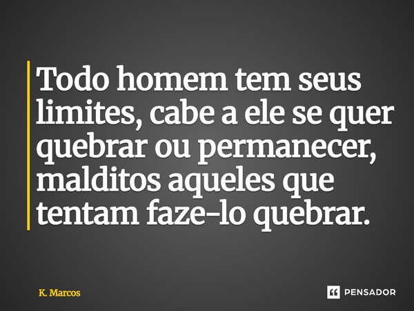 ⁠Todo homem tem seus limites, cabe a ele se quer quebrar ou permanecer, malditos aqueles que tentam faze-lo quebrar.... Frase de K. Marcos.