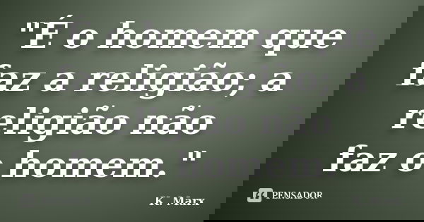"É o homem que faz a religião; a religião não faz o homem."... Frase de K. Marx.