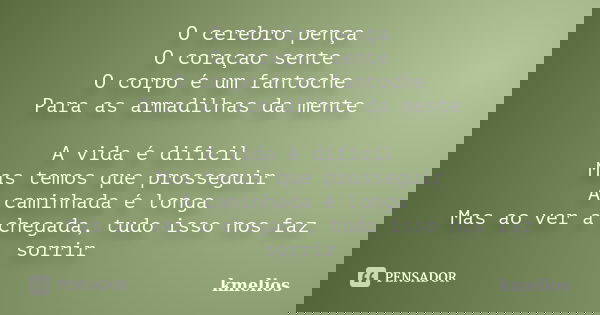 O cerebro pença O coraçao sente O corpo é um fantoche Para as armadilhas da mente A vida é dificil Mas temos que prosseguir A caminhada é longa Mas ao ver a che... Frase de kmelios.
