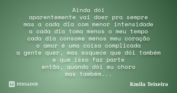 Ainda dói aparentemente vai doer pra sempre mas a cada dia com menor intensidade a cada dia toma menos o meu tempo cada dia consome menos meu coração o amor é u... Frase de Kmila Teixeira.