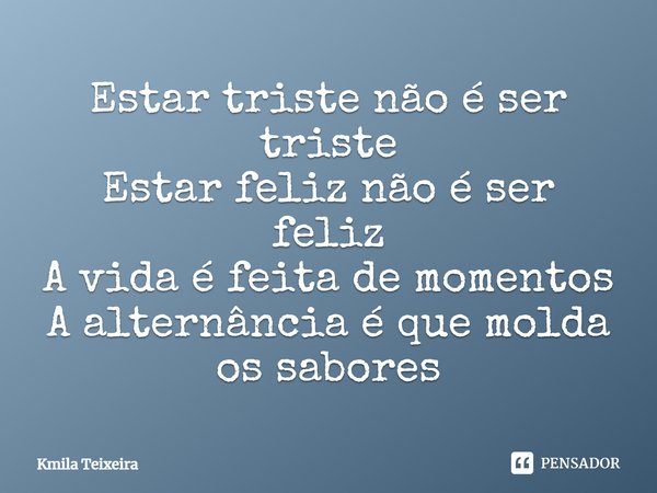 Estar triste não é ser triste Estar feliz não é ser feliz A vida é feita de momentos A alternância é que molda os sabores... Frase de Kmila Teixeira.