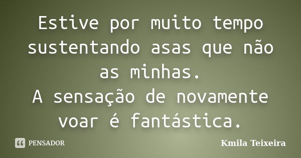 Estive por muito tempo sustentando asas que não as minhas. A sensação de novamente voar é fantástica.... Frase de Kmila Teixeira.