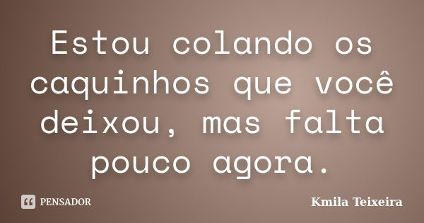 Estou colando os caquinhos que você deixou, mas falta pouco agora.... Frase de Kmila Teixeira.