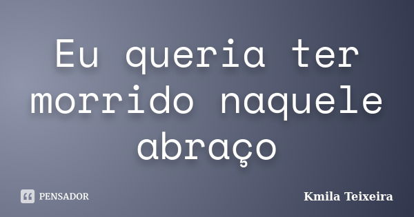 Eu queria ter morrido naquele abraço... Frase de Kmila Teixeira.