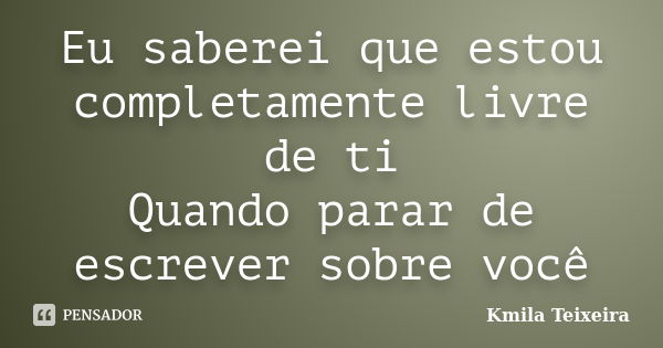 Eu saberei que estou completamente livre de ti Quando parar de escrever sobre você... Frase de Kmila Teixeira.