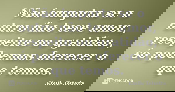 Não importa se o outro não teve amor, respeito ou gratidão, só podemos oferecer o que temos.... Frase de Kmila Teixeira.