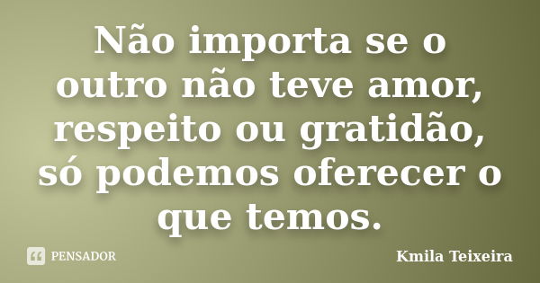 Não importa se o outro não teve amor, respeito ou gratidão, só podemos oferecer o que temos.... Frase de Kmila Teixeira.