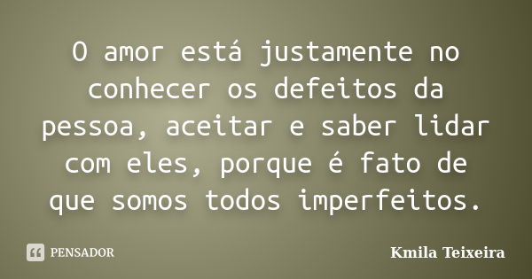 O amor está justamente no conhecer os defeitos da pessoa, aceitar e saber lidar com eles, porque é fato de que somos todos imperfeitos.... Frase de Kmila Teixeira.