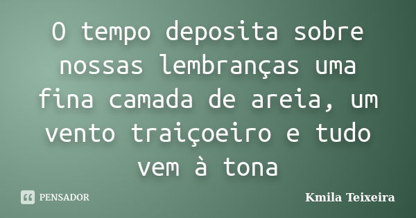 O tempo deposita sobre nossas lembranças uma fina camada de areia, um vento traiçoeiro e tudo vem à tona... Frase de Kmila Teixeira.