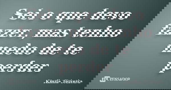 Sei o que devo fazer, mas tenho medo de te perder... Frase de Kmila Teixeira.