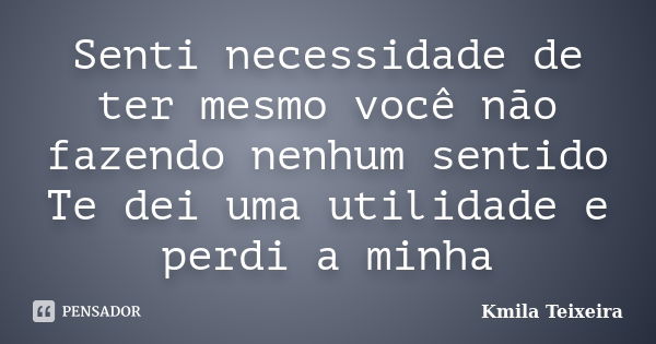 Senti necessidade de ter mesmo você não fazendo nenhum sentido Te dei uma utilidade e perdi a minha... Frase de Kmila Teixeira.