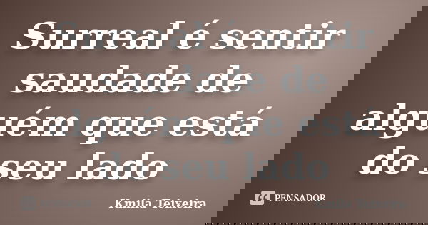 Surreal é sentir saudade de alguém que está do seu lado... Frase de Kmila Teixeira.