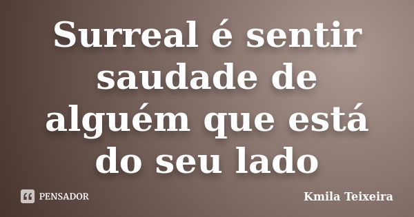 Surreal é sentir saudade de alguém que está do seu lado... Frase de Kmila Teixeira.